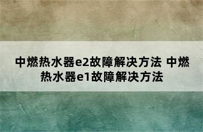 中燃热水器e2故障解决方法 中燃热水器e1故障解决方法